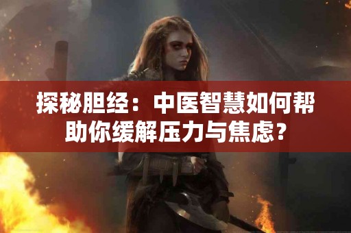 探秘胆经：中医智慧如何帮助你缓解压力与焦虑？