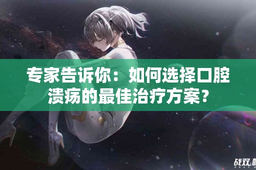 专家告诉你：如何选择口腔溃疡的最佳治疗方案？