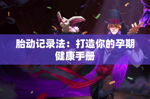 胎动记录法：打造你的孕期健康手册