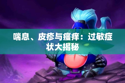 喘息、皮疹与瘙痒：过敏症状大揭秘