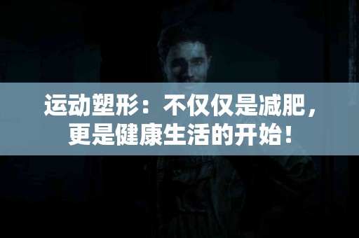 运动塑形：不仅仅是减肥，更是健康生活的开始！