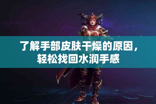 了解手部皮肤干燥的原因，轻松找回水润手感