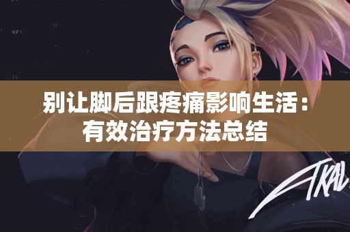 别让脚后跟疼痛影响生活：有效治疗方法总结