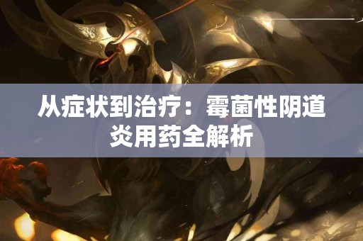 从症状到治疗：霉菌性阴道炎用药全解析