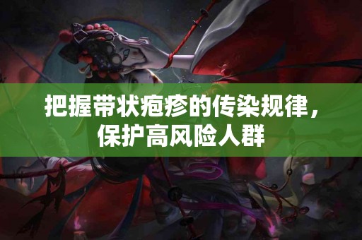 把握带状疱疹的传染规律，保护高风险人群