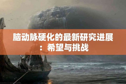 脑动脉硬化的最新研究进展：希望与挑战