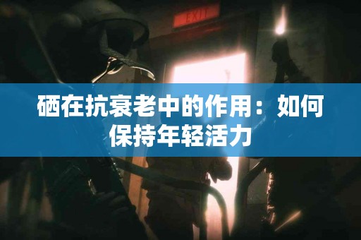 硒在抗衰老中的作用：如何保持年轻活力