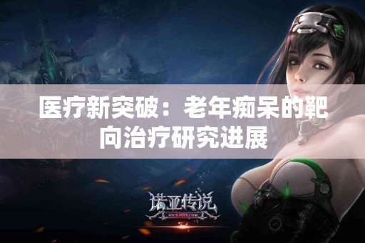 医疗新突破：老年痴呆的靶向治疗研究进展