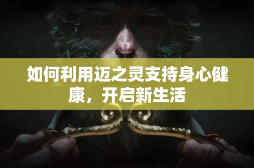 如何利用迈之灵支持身心健康，开启新生活