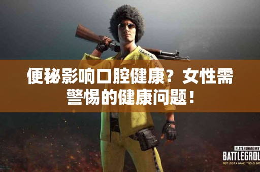 便秘影响口腔健康？女性需警惕的健康问题！