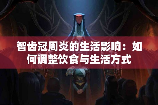 智齿冠周炎的生活影响：如何调整饮食与生活方式