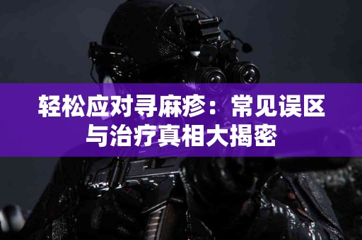 轻松应对寻麻疹：常见误区与治疗真相大揭密