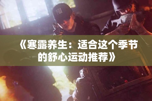 《寒露养生：适合这个季节的舒心运动推荐》