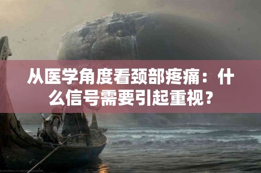 从医学角度看颈部疼痛：什么信号需要引起重视？