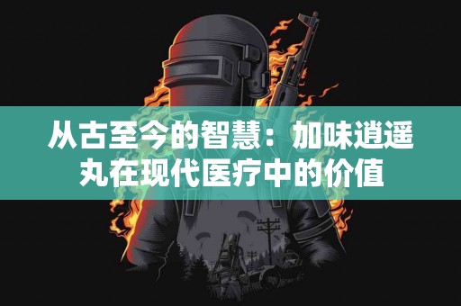从古至今的智慧：加味逍遥丸在现代医疗中的价值