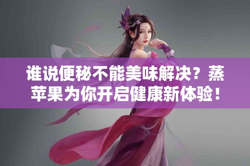 谁说便秘不能美味解决？蒸苹果为你开启健康新体验！