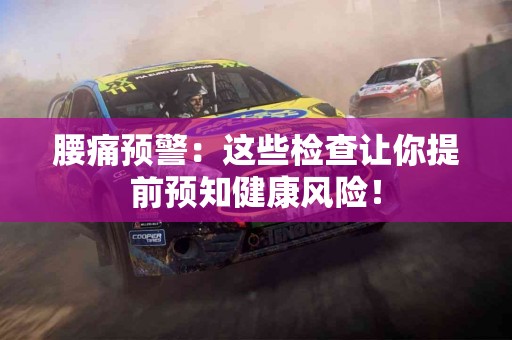 腰痛预警：这些检查让你提前预知健康风险！