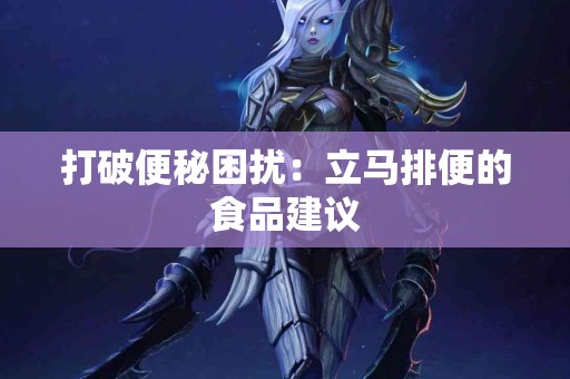 打破便秘困扰：立马排便的食品建议