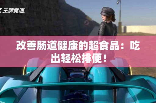 改善肠道健康的超食品：吃出轻松排便！