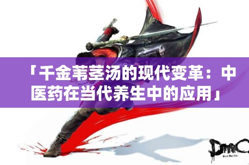 「千金苇茎汤的现代变革：中医药在当代养生中的应用」