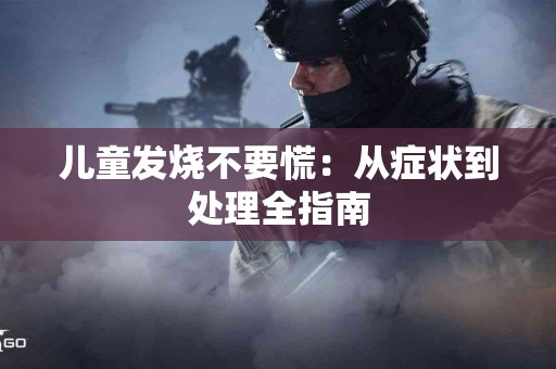 儿童发烧不要慌：从症状到处理全指南