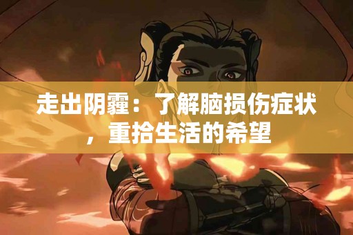 走出阴霾：了解脑损伤症状，重拾生活的希望