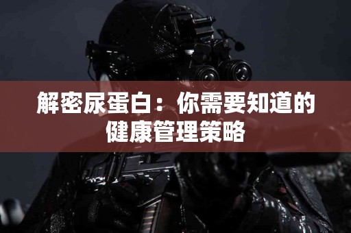 解密尿蛋白：你需要知道的健康管理策略