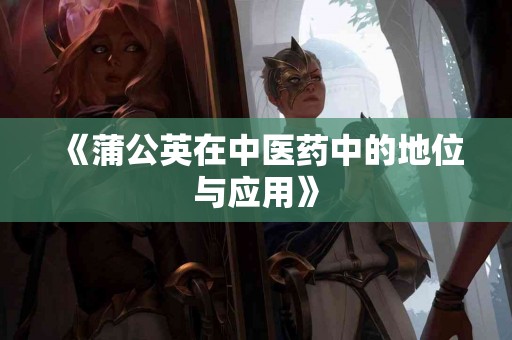 《蒲公英在中医药中的地位与应用》