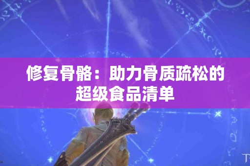 修复骨骼：助力骨质疏松的超级食品清单