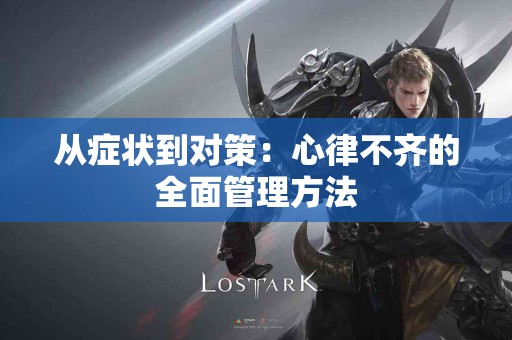 从症状到对策：心律不齐的全面管理方法