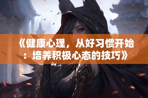 《健康心理，从好习惯开始：培养积极心态的技巧》