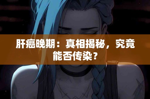 肝癌晚期：真相揭秘，究竟能否传染？