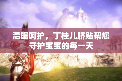 温暖呵护，丁桂儿脐贴帮您守护宝宝的每一天