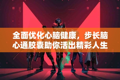 全面优化心脑健康，步长脑心通胶囊助你活出精彩人生