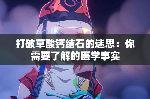 打破草酸钙结石的迷思：你需要了解的医学事实