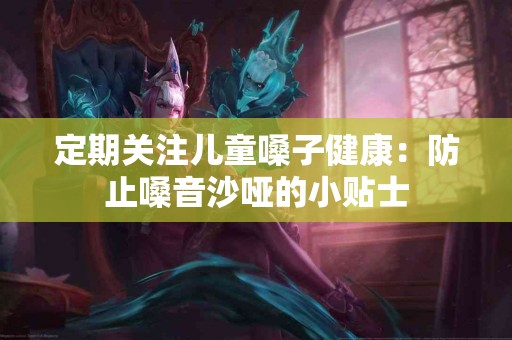 定期关注儿童嗓子健康：防止嗓音沙哑的小贴士