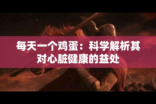 每天一个鸡蛋：科学解析其对心脏健康的益处