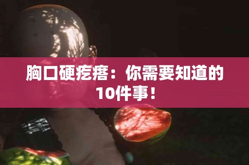胸口硬疙瘩：你需要知道的10件事！