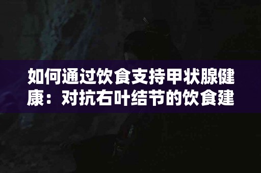 如何通过饮食支持甲状腺健康：对抗右叶结节的饮食建议