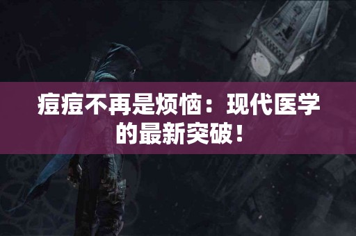 痘痘不再是烦恼：现代医学的最新突破！
