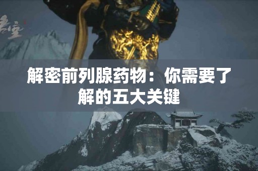 解密前列腺药物：你需要了解的五大关键