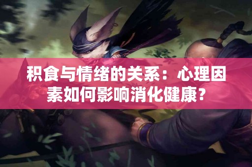 积食与情绪的关系：心理因素如何影响消化健康？