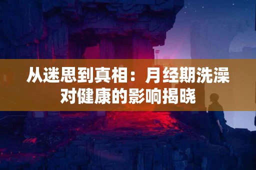 从迷思到真相：月经期洗澡对健康的影响揭晓