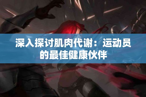 深入探讨肌肉代谢：运动员的最佳健康伙伴