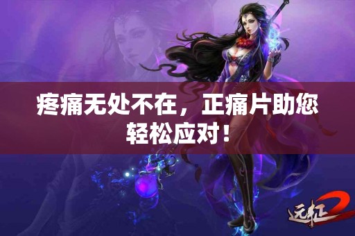 疼痛无处不在，正痛片助您轻松应对！