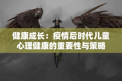 健康成长：疫情后时代儿童心理健康的重要性与策略