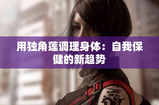 用独角莲调理身体：自我保健的新趋势