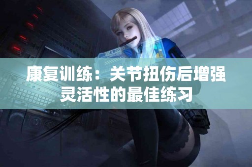 康复训练：关节扭伤后增强灵活性的最佳练习