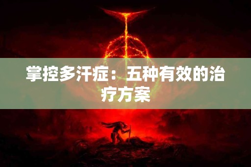 掌控多汗症：五种有效的治疗方案