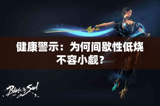 健康警示：为何间歇性低烧不容小觑？